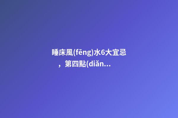 睡床風(fēng)水6大宜忌，第四點(diǎn)很多人都犯了